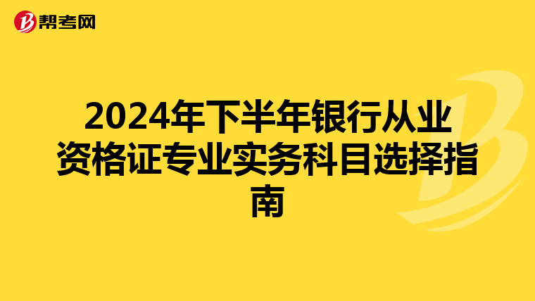 2024年下半年银行从业资格证专业实务科目选择指南