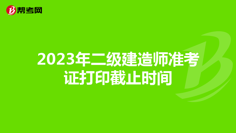 2023年二級建造師準考證打印截止時間
