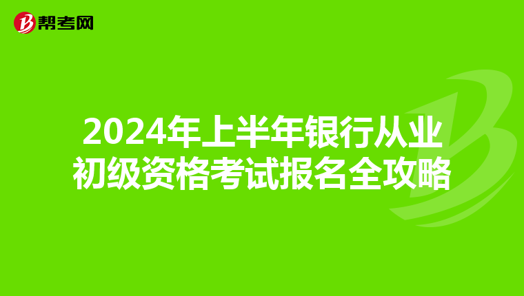 2024年上半年银行从业初级资格考试报名全攻略