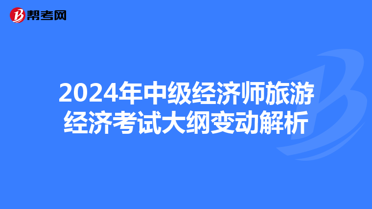 2024年中級(jí)經(jīng)濟(jì)師旅游經(jīng)濟(jì)考試大綱變動(dòng)解析