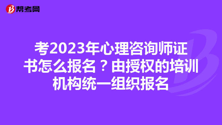 考2023年心理咨询师证书怎么报名？由授权的培训机构统一组织报名