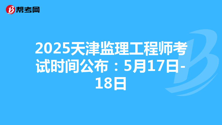 2025天津监理工程师考试时间公布：5月17日-18日
