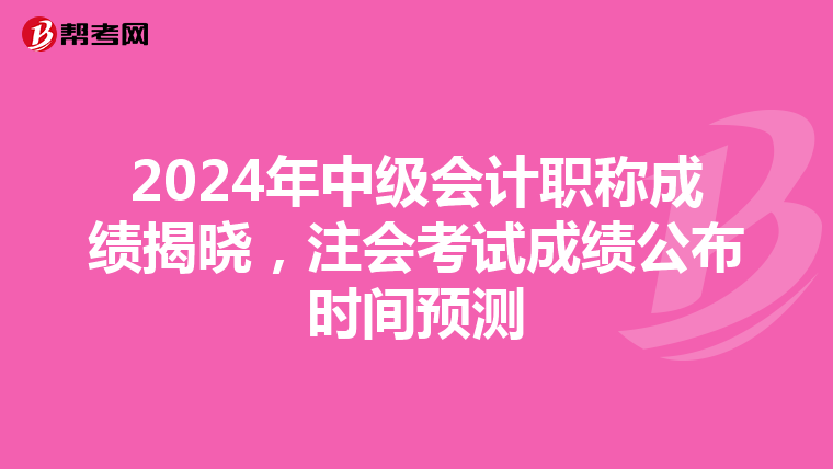 2024年中級會計職稱成績揭曉，注會考試成績公布時間預測
