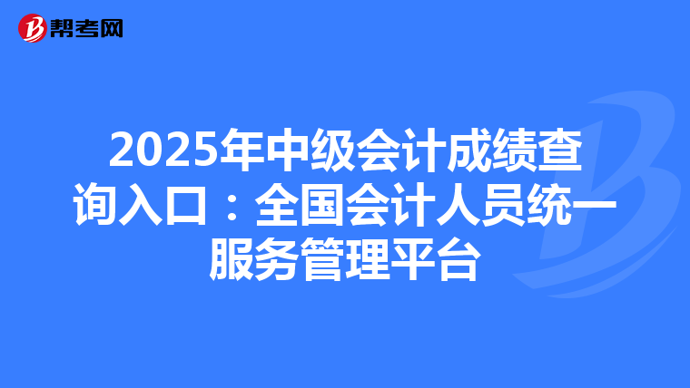2025年中级会计成绩查询入口：全国会计人员统一服务管理平台