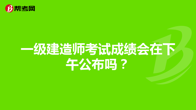 一级建造师考试成绩会在下午公布吗？