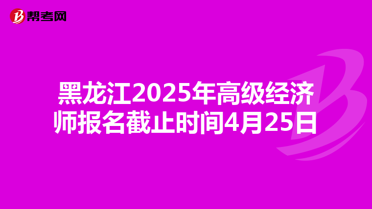 黑龍江2025年高級經濟師報名截止時間4月25日
