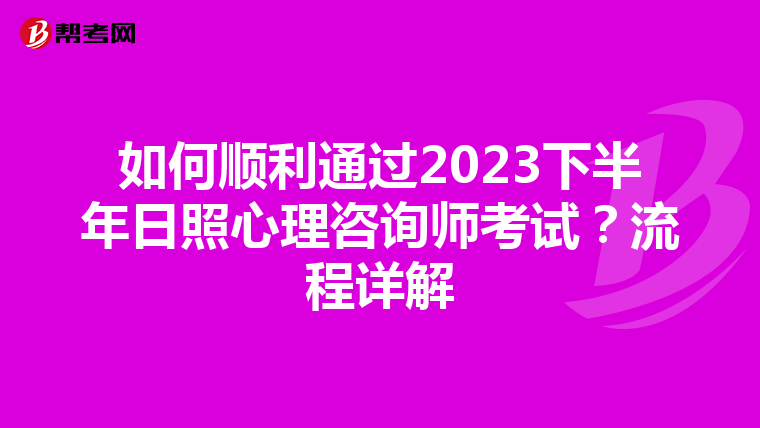 如何顺利通过2023下半年日照心理咨询师考试？流程详解