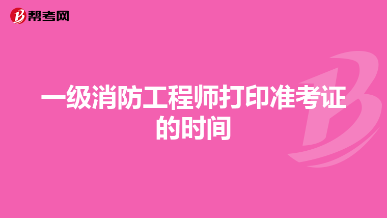 一級消防工程師打印準考證的時間
