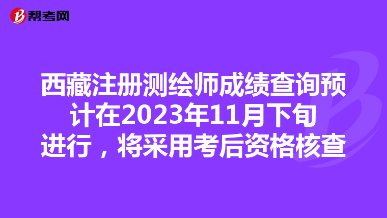 西藏注册测绘师成绩查询预计在2023年11月下旬进行，将采用考后资格核查