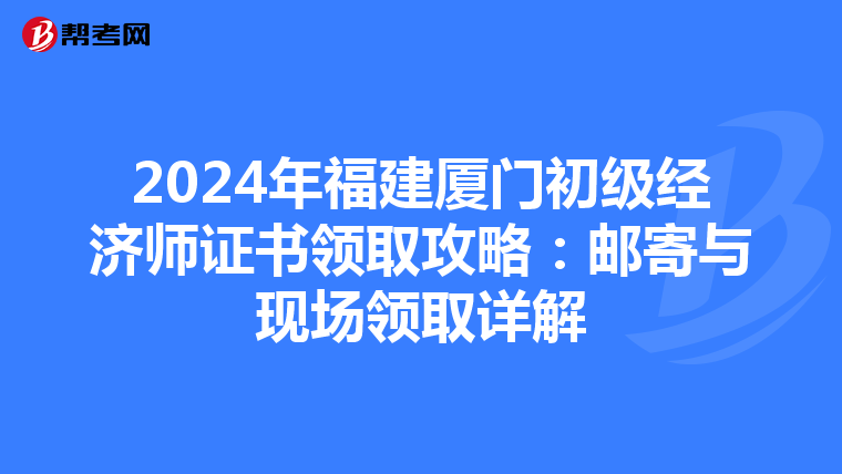 2024年福建厦门初级经济师证书领取攻略：邮寄与现场领取详解