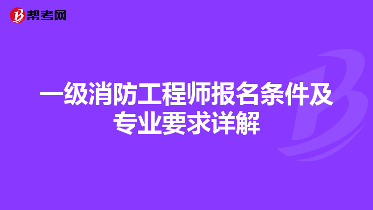 一级消防工程师报名条件及专业要求详解