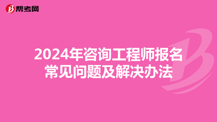 2024年咨询工程师报名常见问题及解决办法