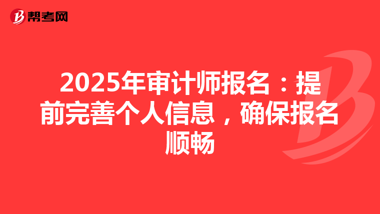 2025年审计师报名：提前完善个人信息，确保报名顺畅