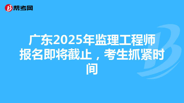 廣東2025年監理工程師報名即將截止，考生抓緊時間