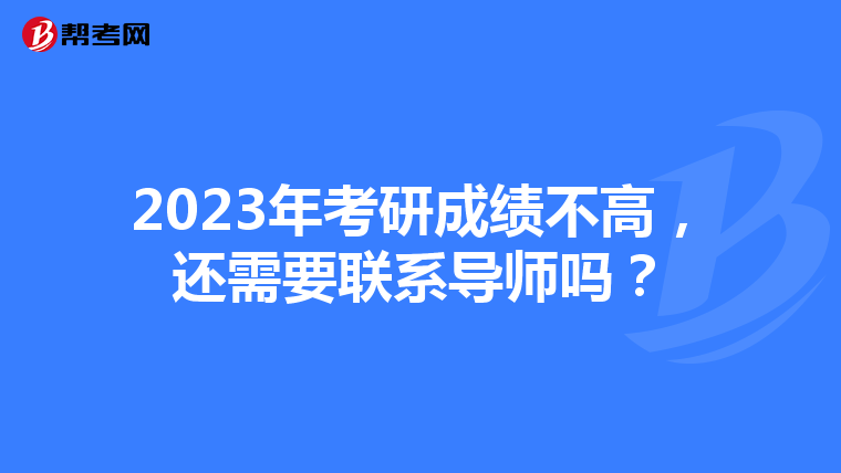 2023年考研成绩不高，还需要联系导师吗？