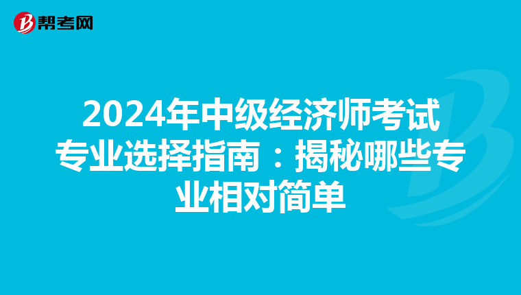 2024年中级经济师考试专业选择指南：揭秘哪些专业相对简单
