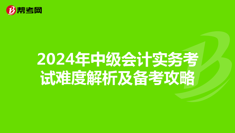 2024年中级会计实务考试难度解析及备考攻略