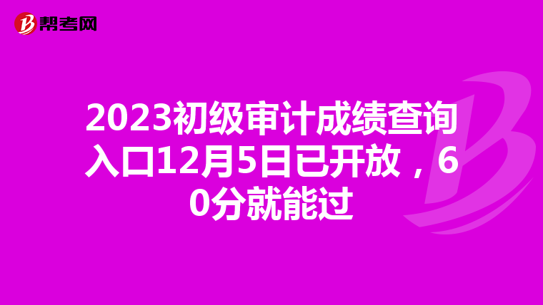 2023初级审计成绩查询入口12月5日已开放，60分就能过
