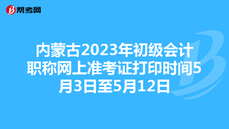 內(nèi)蒙古2023年初級會計職稱網(wǎng)上準考證打印時間5月3日至5月12日
