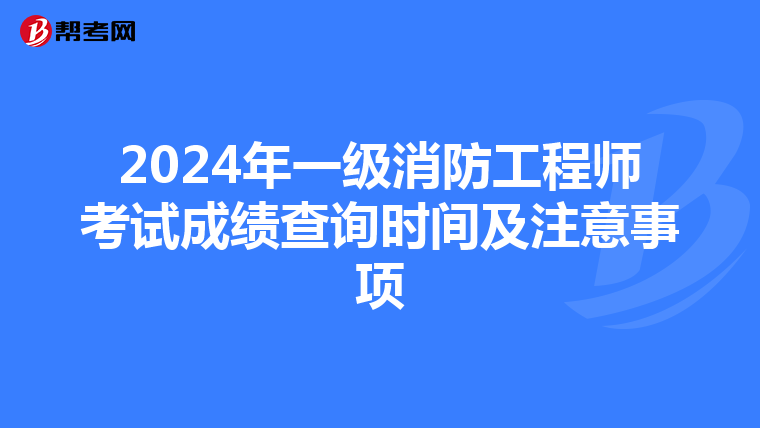 2024年一级消防工程师考试成绩查询时间及注意事项