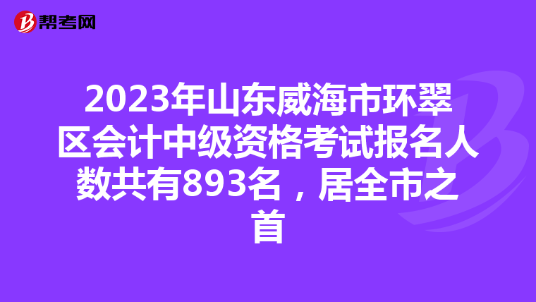 2023年山东威海市环翠区会计中级资格考试报名人数共有893名,居全市之首