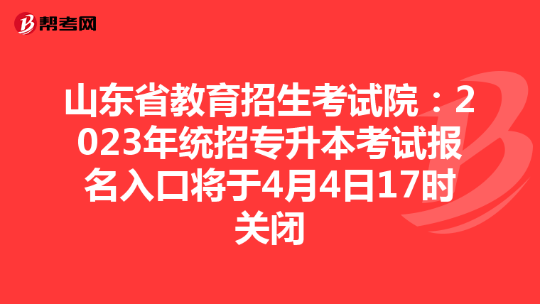 山东省教育招生考试院：2023年统招专升本考试报名入口将于4月4日17时关闭