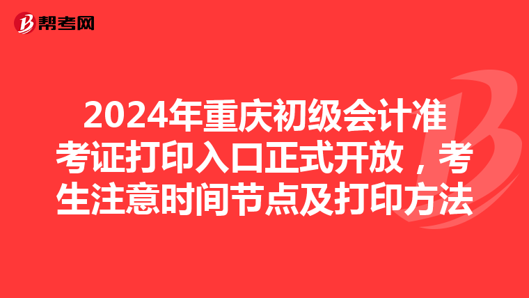 2024年重庆初级会计准考证打印入口正式开放，考生注意时间节点及打印方法