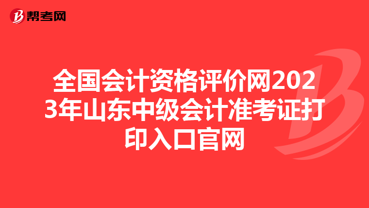全国会计资格评价网2023年山东中级会计准考证打印入口官网
