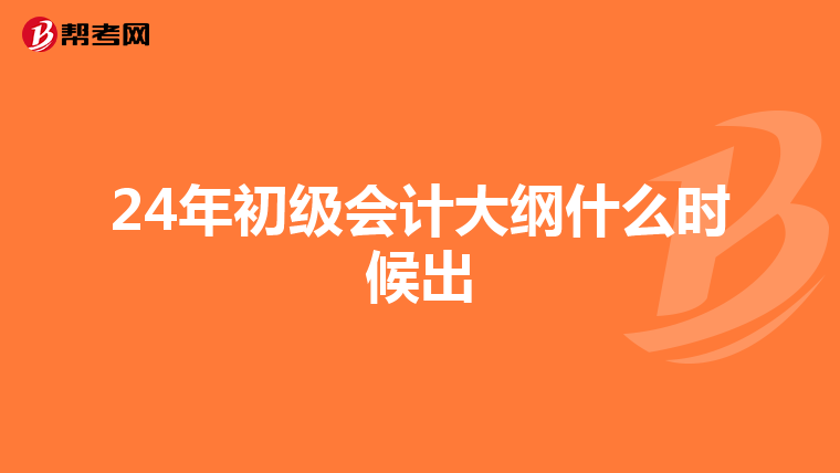 24年初级会计大纲什么时候出
