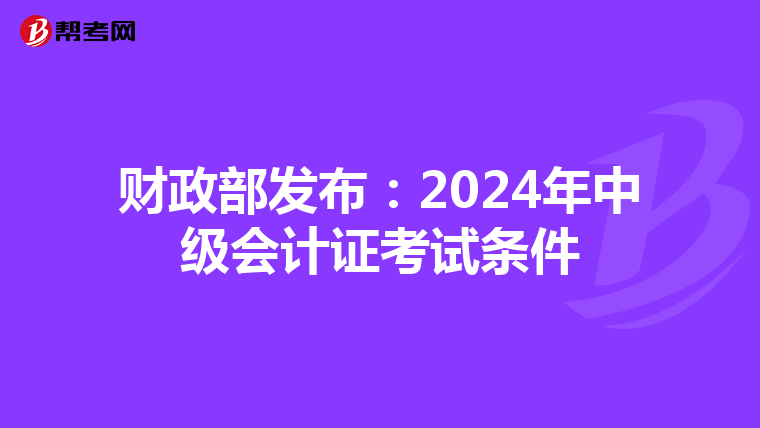 财政部发布:2024年中级会计证考试条件