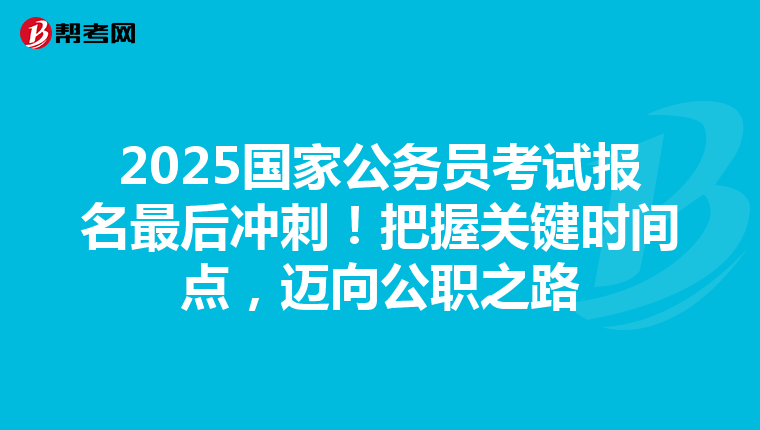 2025国家公务员考试报名最后冲刺！把握关键时间点，迈向公职之路