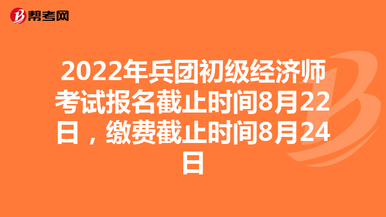 2022年兵团初级经济师考试报名截止时间8月22日，缴费截止时间8月24日