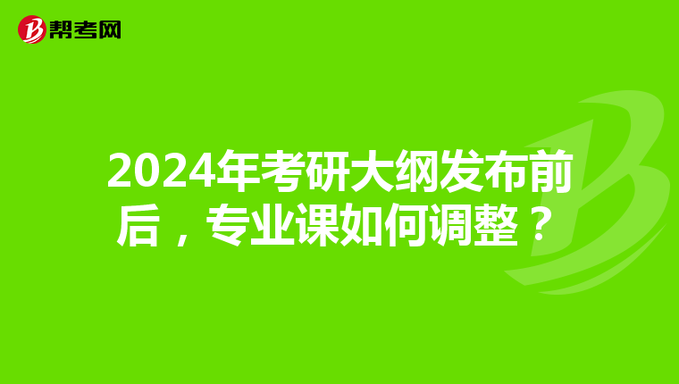 2024年考研大纲发布前后，专业课如何调整？