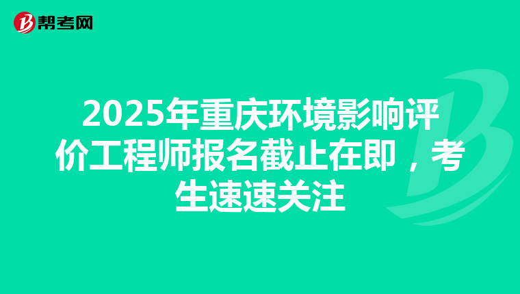 2025年重庆环境影响评价工程师报名截止在即，考生速速关注
