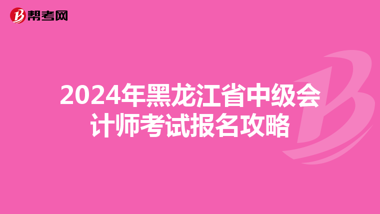2024年黑龙江省中级会计师考试报名攻略