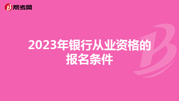 2023年銀行從業(yè)資格的報名條件