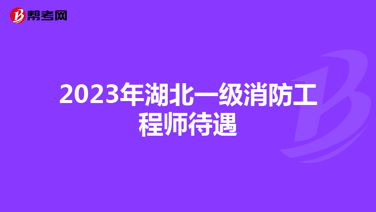 2023年湖北一级消防工程师待遇