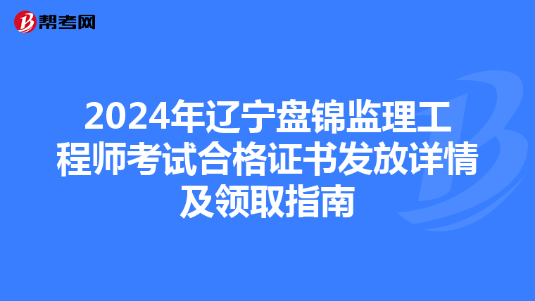 2024年辽宁盘锦监理工程师考试合格证书发放详情及领取指南