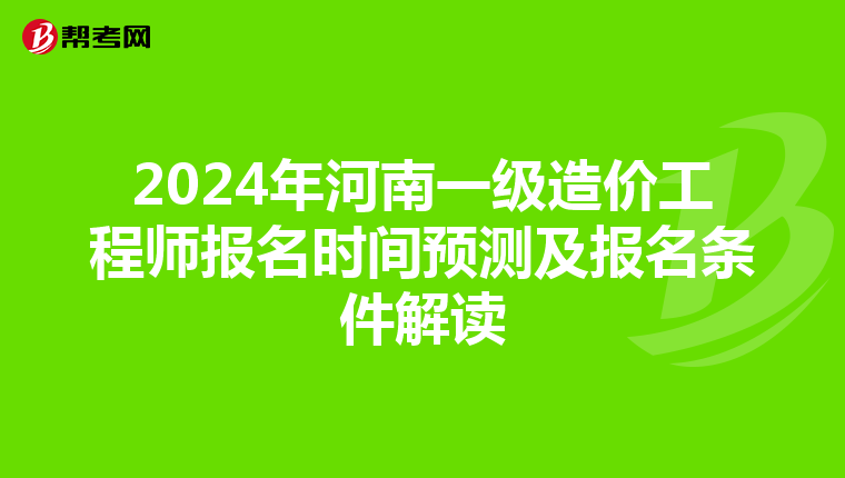 2024年河南一级造价工程师报名时间预测及报名条件解读