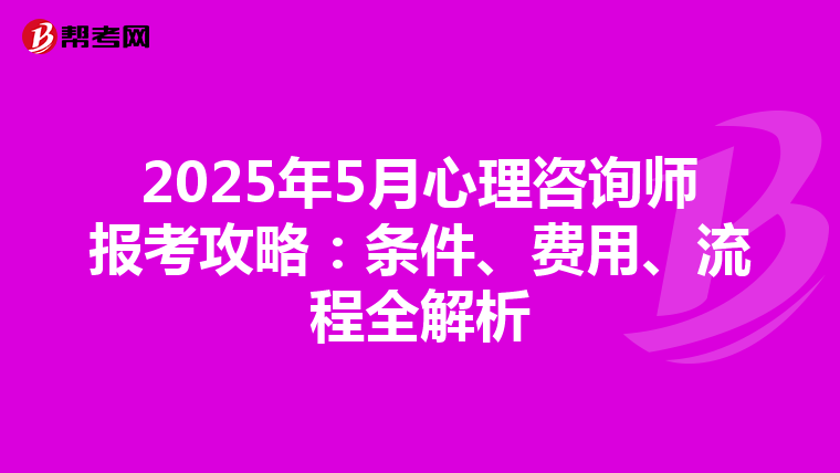2025年5月心理咨询师报考攻略：条件、费用、流程全解析
