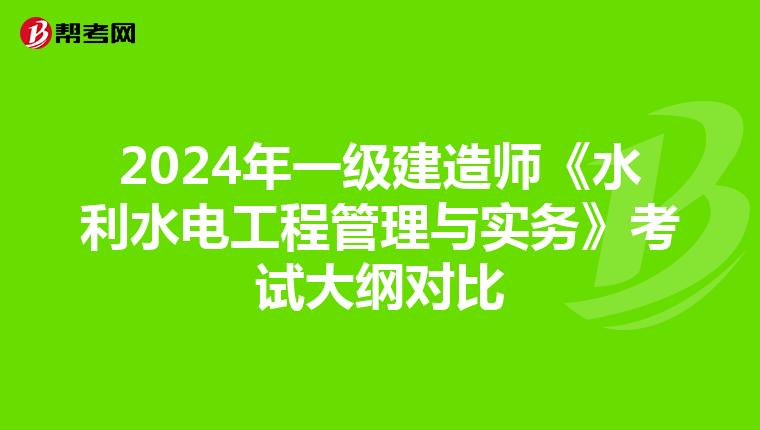 2024年一级建造师《水利水电工程管理与实务》考试大纲对比