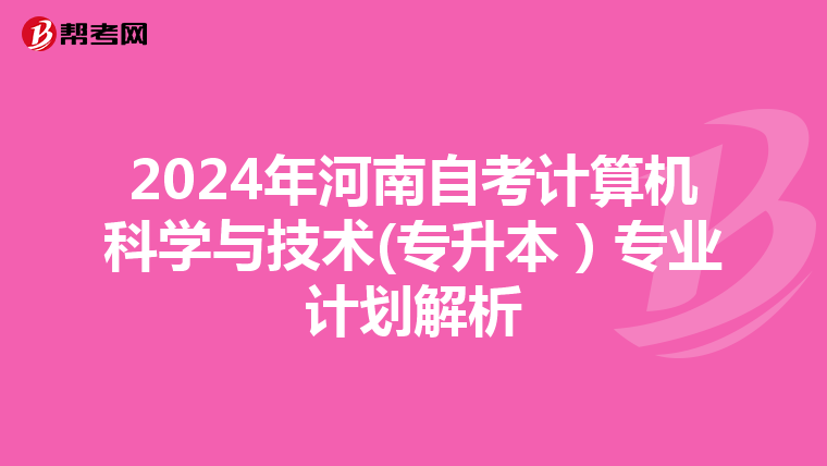 2024年河南自考计算机科学与技术(专升本）专业计划解析