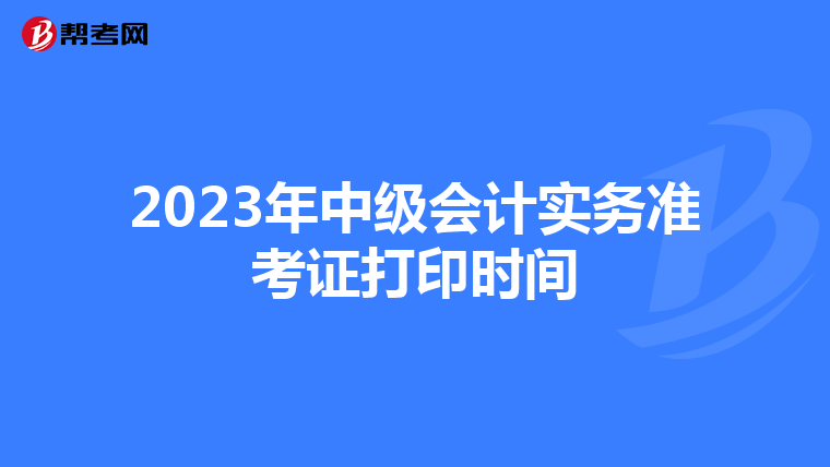2023年中级会计实务准考证打印时间