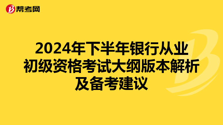2024年下半年银行从业初级资格考试大纲版本解析及备考建议