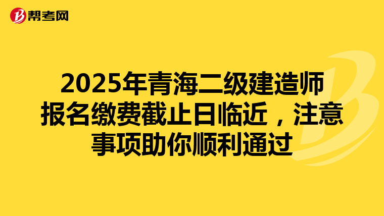 2025年青海二级建造师报名缴费截止日临近，注意事项助你顺利通过