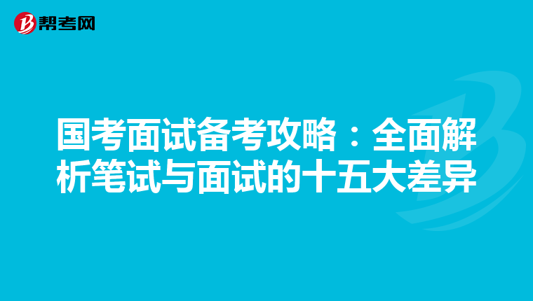 国考面试备考攻略：全面解析笔试与面试的十五大差异