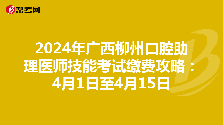 2024年广西柳州口腔助理医师技能考试缴费攻略：4月1日至4月15日