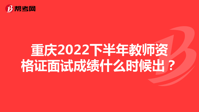 重庆2022下半年教师资格证面试成绩什么时候出？