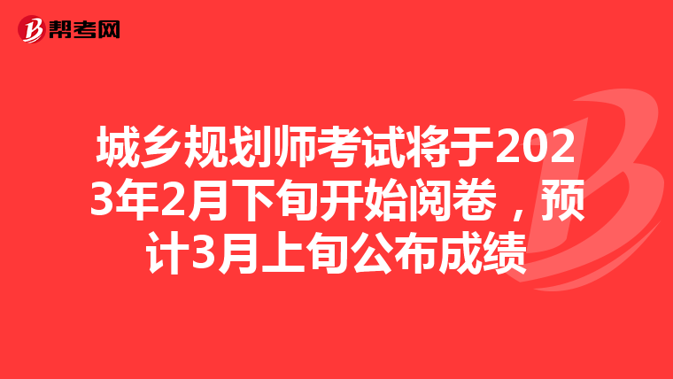 城乡规划师考试将于2023年2月下旬开始阅卷，预计3月上旬公布成绩