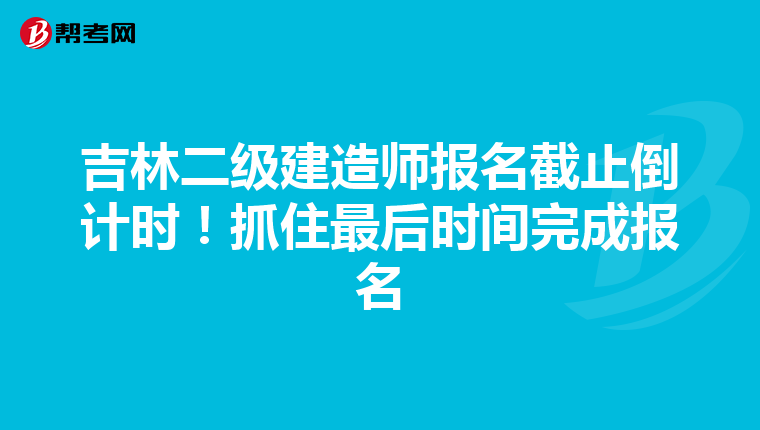 吉林二级建造师报名截止倒计时！抓住最后时间完成报名